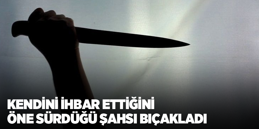 Kendini ihbar ettiğini öne sürdüğü şahsı bıçakladı