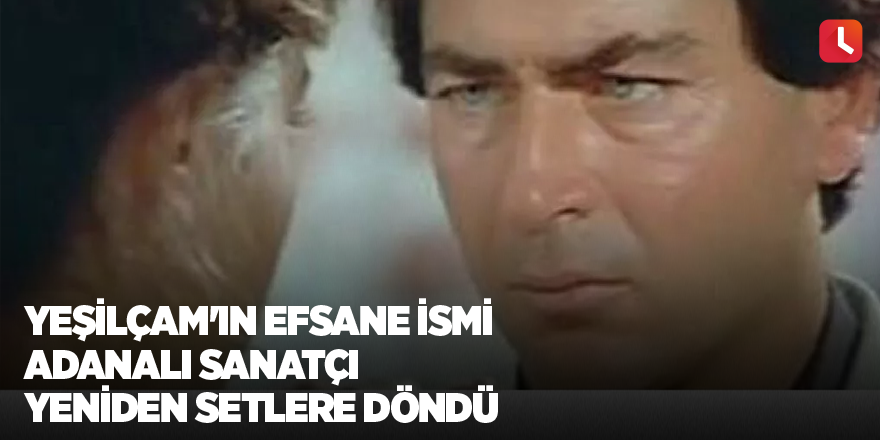 Yeşilçam'ın efsane ismi Adanalı sanatçı yeniden setlere döndü