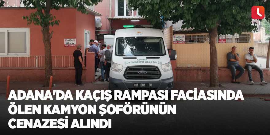 Adana'da kaçış rampası faciasında ölen kamyon şoförünün cenazesi alındı