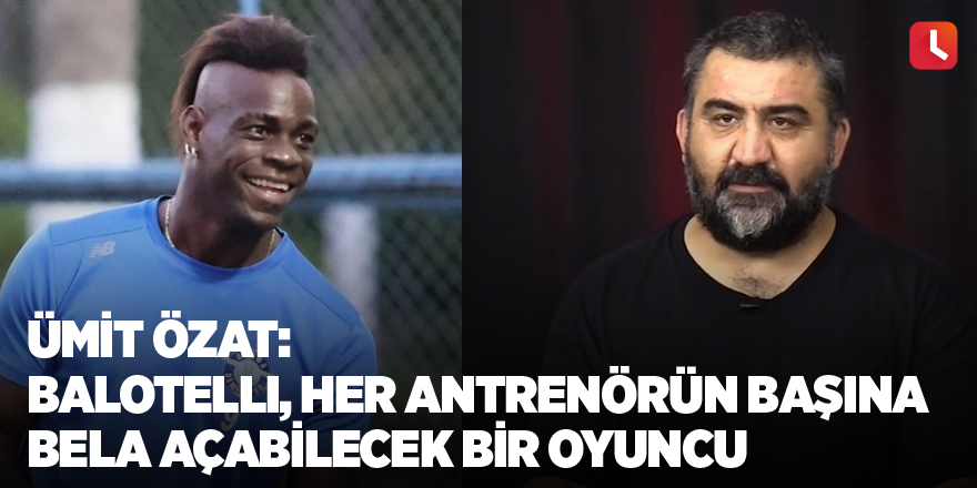 Ümit Özat: Balotelli, her antrenörün başına bela açabilecek bir oyuncu