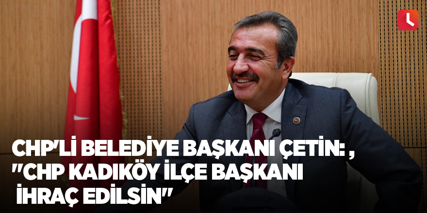 CHP'li Belediye Başkanı Çetin: "CHP Kadıköy İlçe Başkanı ihraç edilsin"