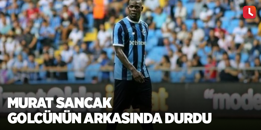 Murat Sancak golcünün arkasında durdu