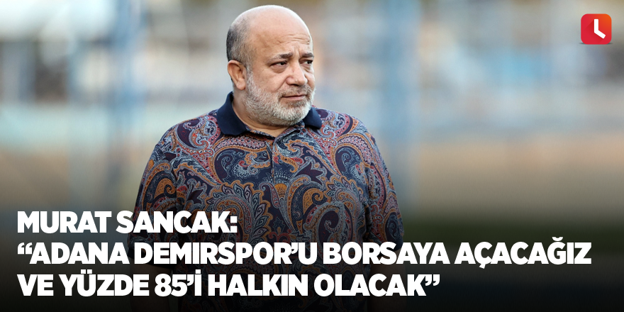 Murat Sancak: “Adana Demirspor’u borsaya açacağız ve yüzde 85’i halkın olacak”