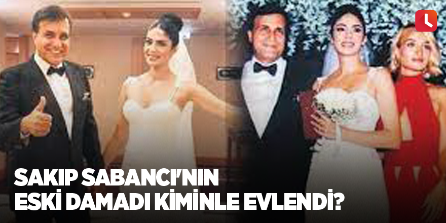 Sakıp Sabancı'nın eski damadı kiminle evlendi?