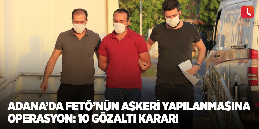 Adana’da FETÖ’nün askeri yapılanmasına operasyon: 10 gözaltı kararı