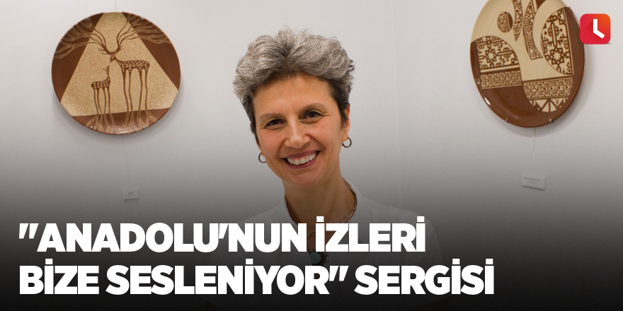 "Anadolu'nun İzleri Bize Sesleniyor" sergisi