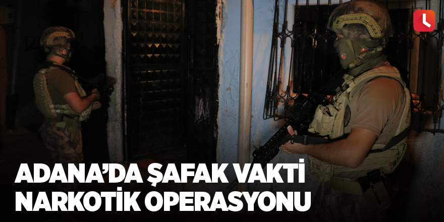 Adana’da şafak vakti narkotik operasyonu