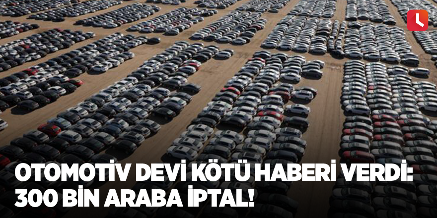 Otomotiv devi kötü haberi verdi: 300 bin araba iptal!