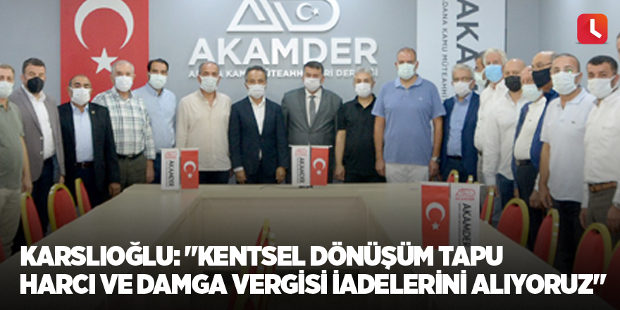 Karslıoğlu: "Kentsel dönüşüm tapu harcı ve damga vergisi iadelerini alıyoruz"