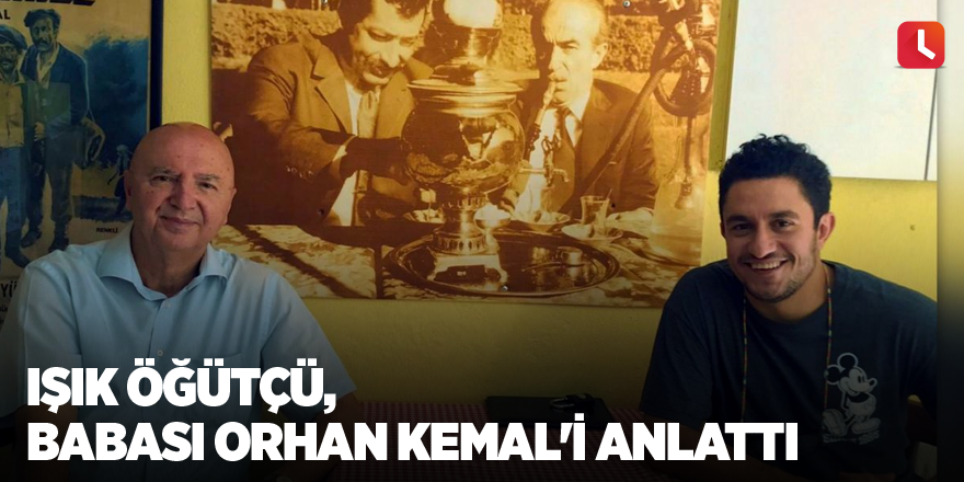 Işık Öğütçü, babası Orhan Kemal'i anlattı