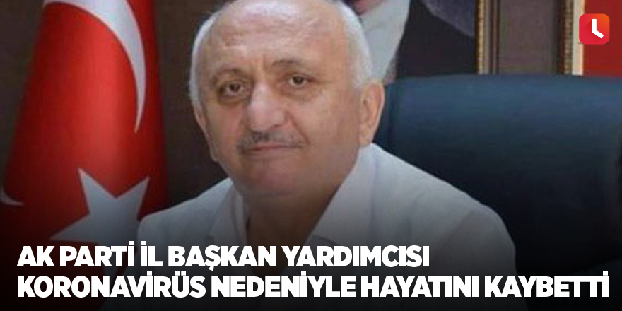 AK Parti il başkan yardımcısı koronavirüs nedeniyle hayatını kaybetti