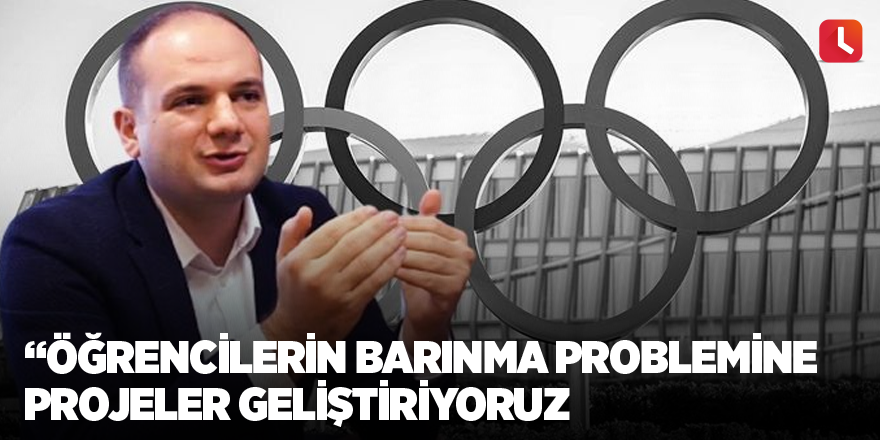 “Öğrencilerin barınma problemine projeler geliştiriyoruz"