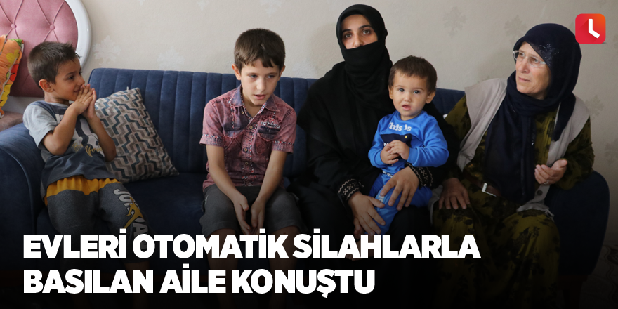 Evleri otomatik silahlarla basılan aile konuştu