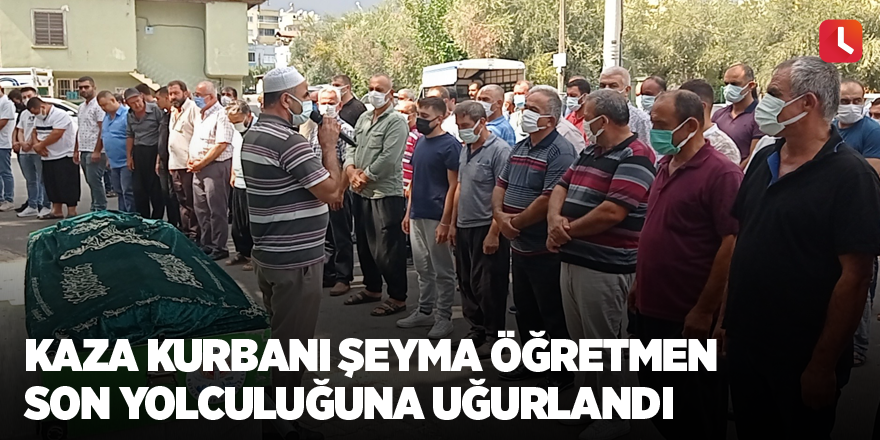 Kaza kurbanı Şeyma öğretmen son yolculuğuna uğurlandı