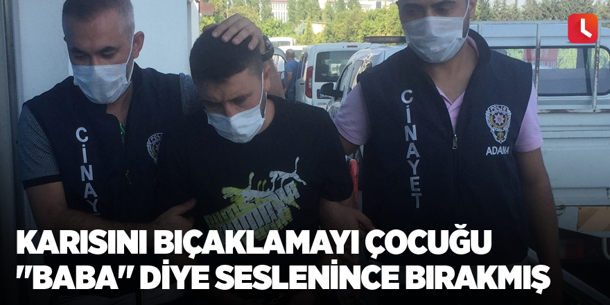 Karısını bıçaklamayı çocuğu "baba" diye seslenince bırakmış