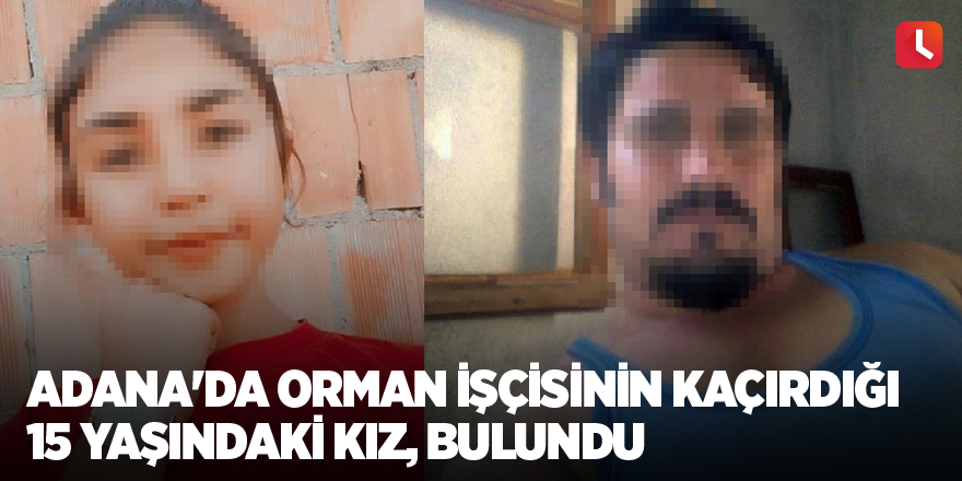 Adana'da orman işçisinin kaçırdığı 15 yaşındaki kız, bulundu