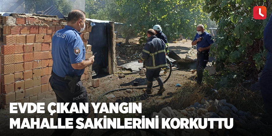 Evde çıkan yangın mahalle sakinlerini korkuttu