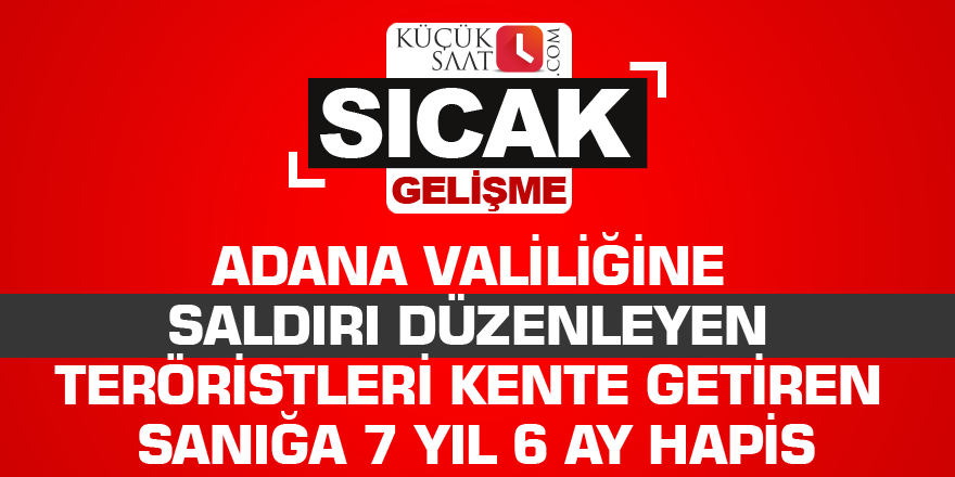 Adana Valiliğine saldırı düzenleyen teröristleri kente getiren sanığa 7 yıl 6 ay hapis