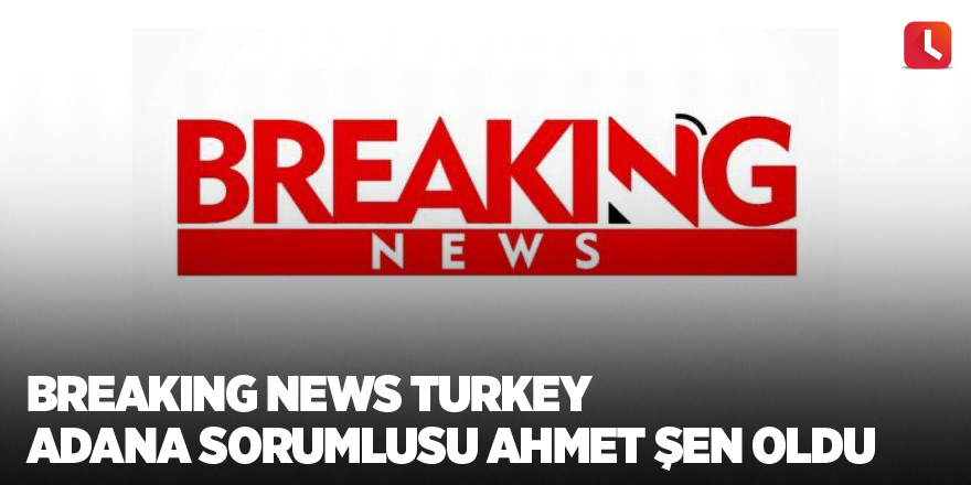 Breaking News Turkey Adana Sorumlusu Ahmet Şen oldu