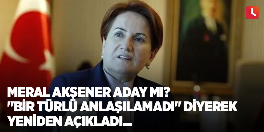 Meral Akşener aday mı? "Bir türlü anlaşılamadı" diyerek yeniden açıkladı...