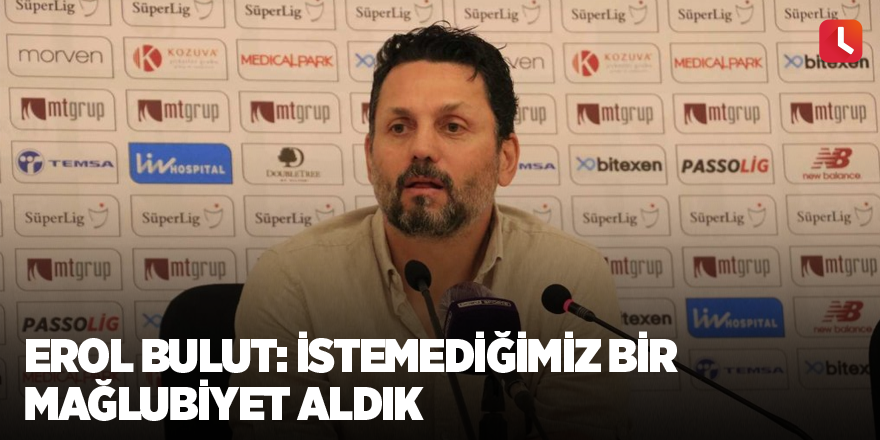 Erol Bulut: İstemediğimiz bir mağlubiyet aldık