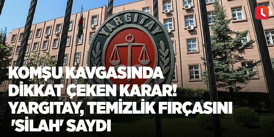 Komşu kavgasında dikkat çeken karar! Yargıtay, temizlik fırçasını 'silah' saydı