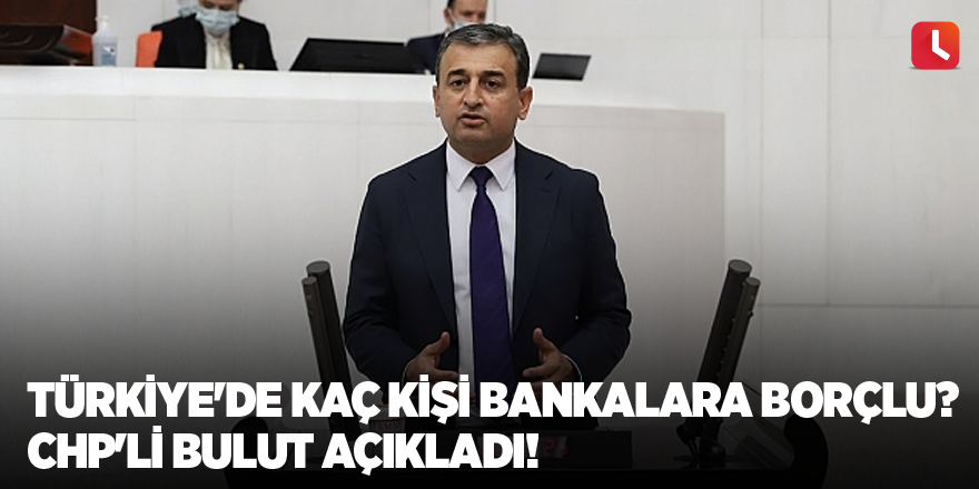 Türkiye'de kaç kişi bankalara borçlu? CHP'li Bulut açıkladı!