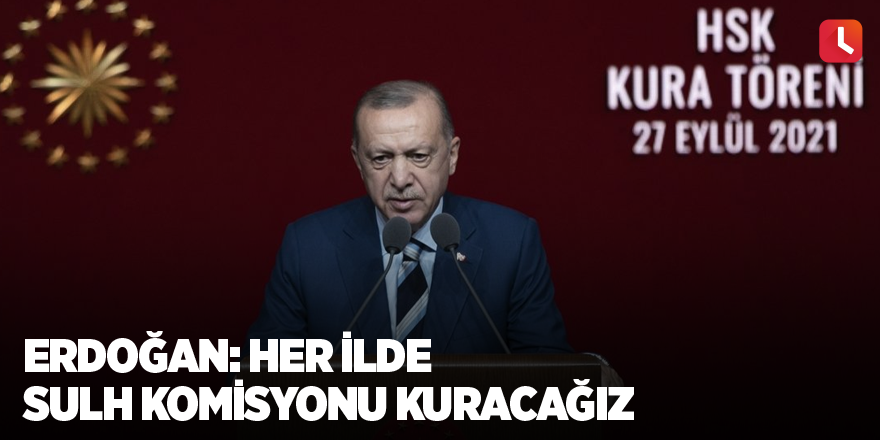 Erdoğan: Her ilde sulh komisyonu kuracağız