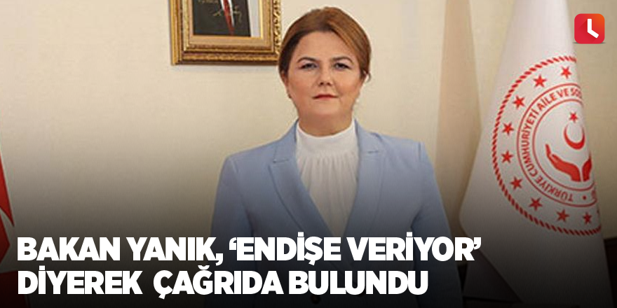 Bakan Yanık, ‘endişe veriyor’ diyerek çağrıda bulundu