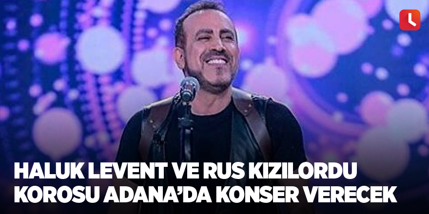 Haluk Levent ve Rus Kızılordu Korosu Adana’da konser verecek