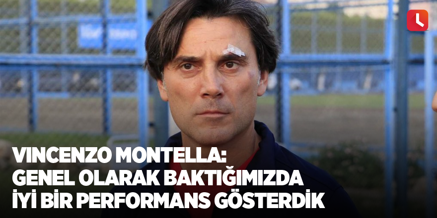 Vincenzo Montella: Genel olarak baktığımızda iyi bir performans gösterdik