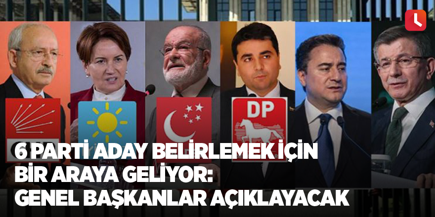 6 parti aday belirlemek için bir araya geliyor: Genel başkanlar açıklayacak