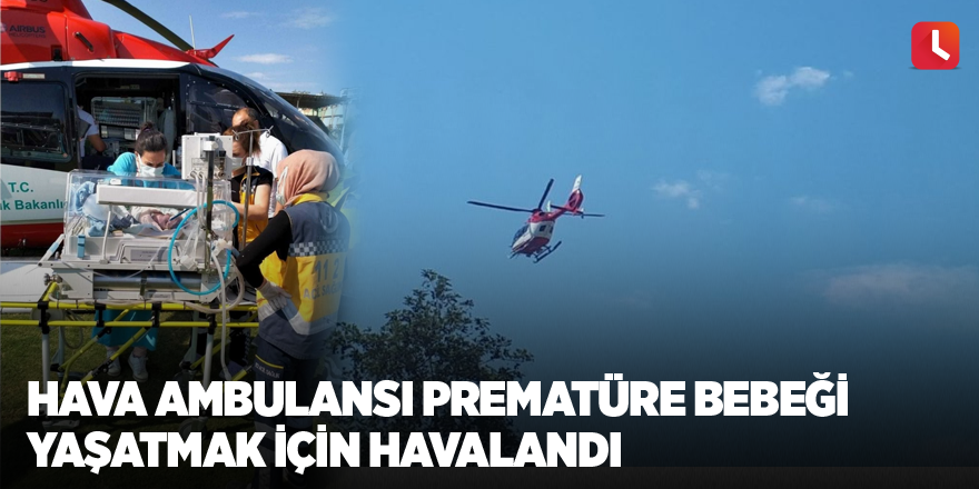 Hava ambulansı prematüre bebeği yaşatmak için havalandı