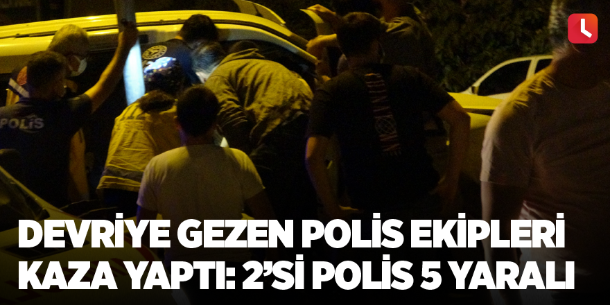 Devriye gezen polis ekipleri kaza yaptı: 2’si polis 5 yaralı