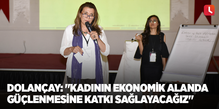 Dolançay: "Kadının ekonomik alanda güçlenmesine katkı sağlayacağız"