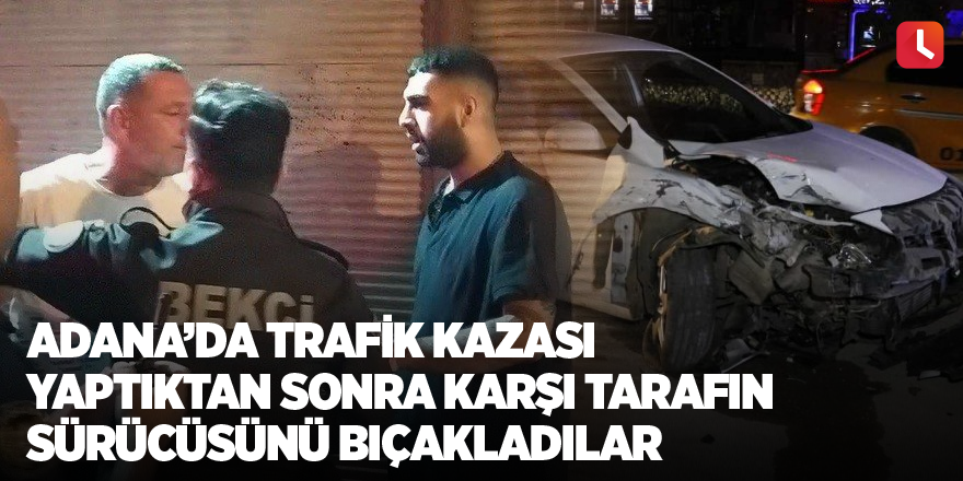 Adana’da trafik kazası yaptıktan sonra karşı tarafın sürücüsünü bıçakladılar