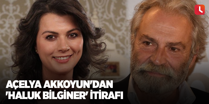 Açelya Akkoyun'dan 'Haluk Bilginer' itirafı