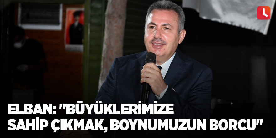 Elban: "Büyüklerimize sahip çıkmak, boynumuzun borcu"