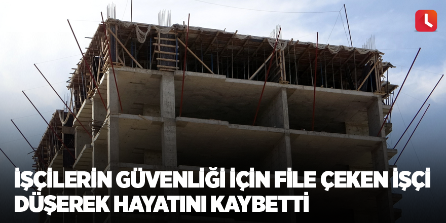 İşçilerin güvenliği için file çeken işçi düşerek hayatını kaybetti