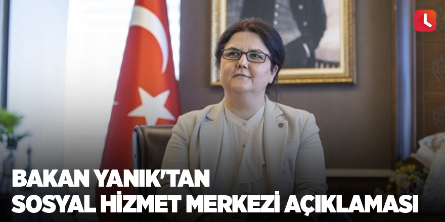 Bakan Yanık'tan Sosyal Hizmet Merkezi Açıklaması