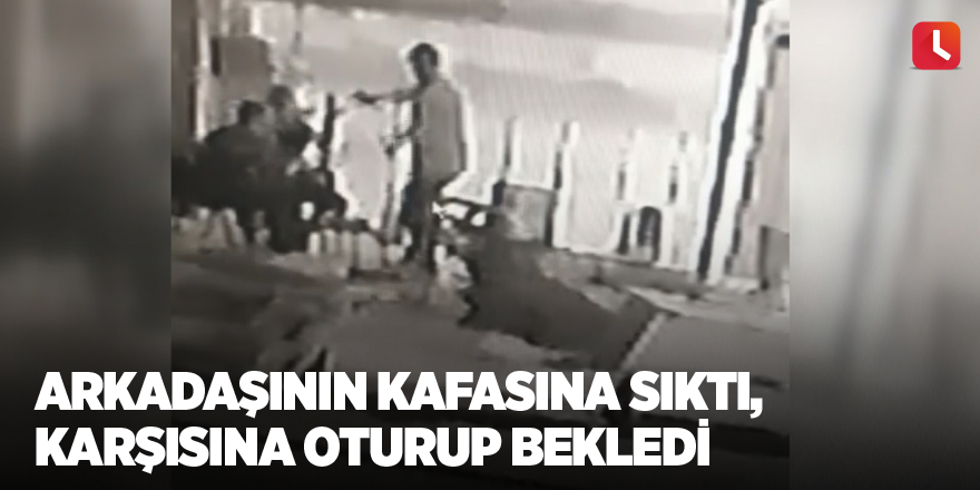 Arkadaşının kafasına sıktı, karşısına oturup bekledi