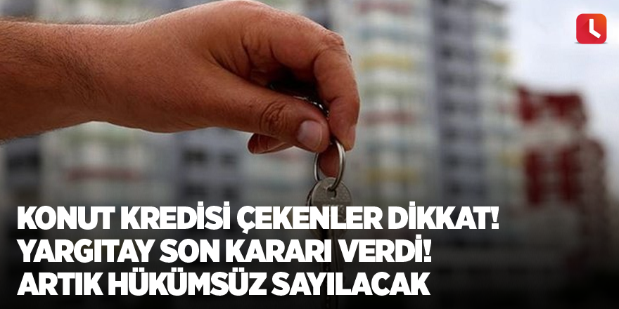 Konut kredisi çekenler dikkat! Yargıtay son kararı verdi! Artık hükümsüz sayılacak