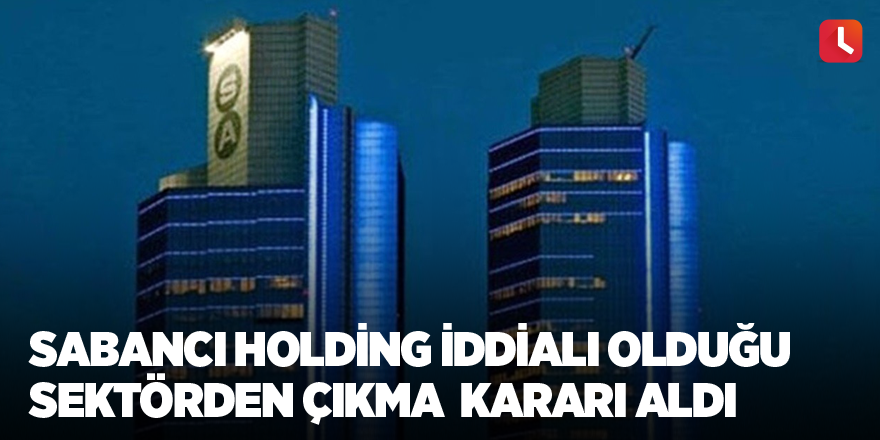 Sabancı holding iddialı olduğu sektörden çıkma kararı  aldı