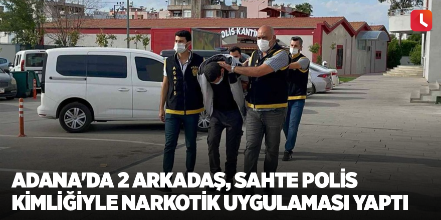 Adana'da 2 arkadaş, sahte polis kimliğiyle narkotik uygulaması yaptı