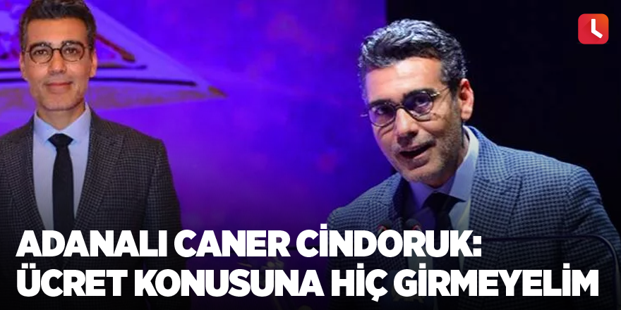 Adanalı Caner Cindoruk: Ücret konusuna hiç girmeyelim