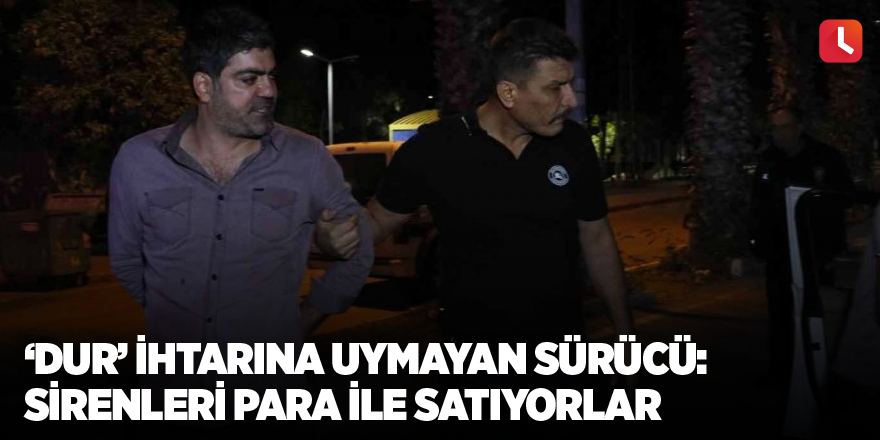 ’Dur’ ihtarına uymayan sürücü: "Sirenleri para ile satıyorlar"