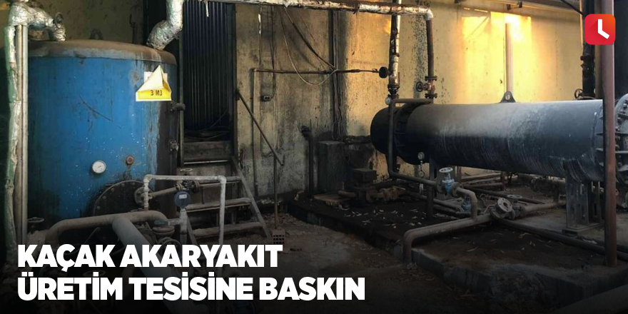 Kaçak akaryakıt üretim tesisine baskın