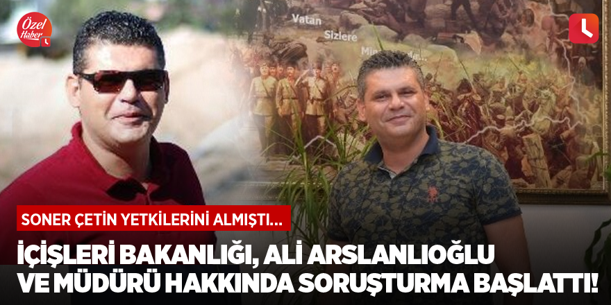 İçişleri Bakanlığı, Ali Arslanlıoğlu ve müdürü hakkında soruşturma başlattı!