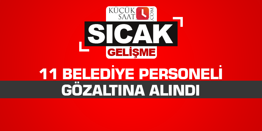 11 Belediye personeli gözaltına alındı