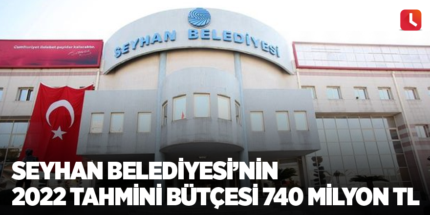 Seyhan Belediyesi'nin 2022 tahmini bütçesi 740 milyon TL